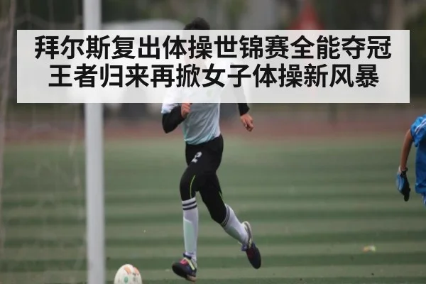拜尔斯复出体操世锦赛全能夺冠王者归来再掀女子体操新风暴（www.c7c7.app）