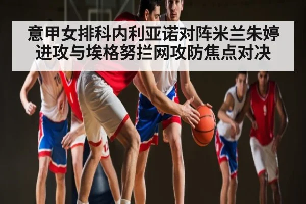 意甲女排科内利亚诺对阵米兰朱婷进攻与埃格努拦网攻防焦点对决