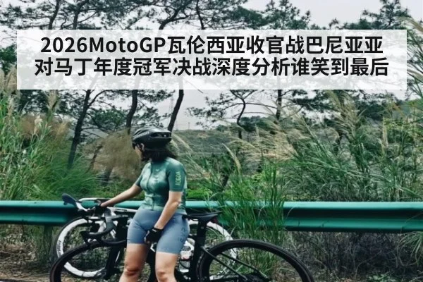 2026MotoGP瓦伦西亚收官战巴尼亚亚对马丁年度冠军决战深度分析谁笑到最后 | c7c7.app