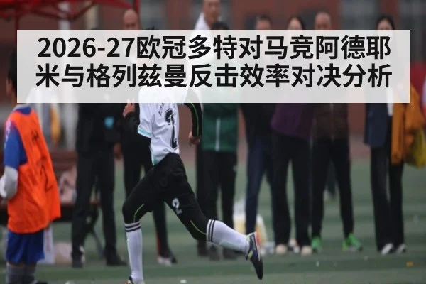 2026-27欧冠多特对马竞阿德耶米与格列兹曼反击效率对决分析 - c7