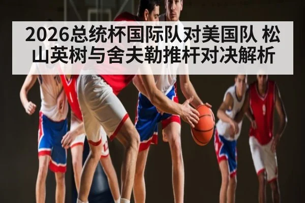 2026总统杯国际队对美国队 松山英树与舍夫勒推杆对决解析 - c7c7.app